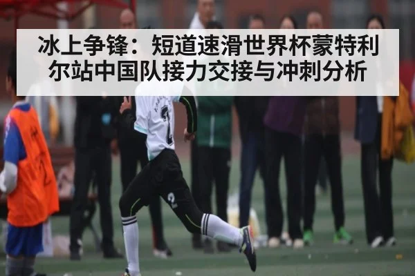 冰上争锋：短道速滑世界杯蒙特利尔站中国队接力交接与冲刺分析