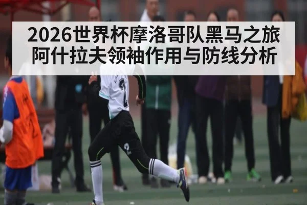 2026世界杯摩洛哥队黑马之旅 阿什拉夫领袖作用与防线分析