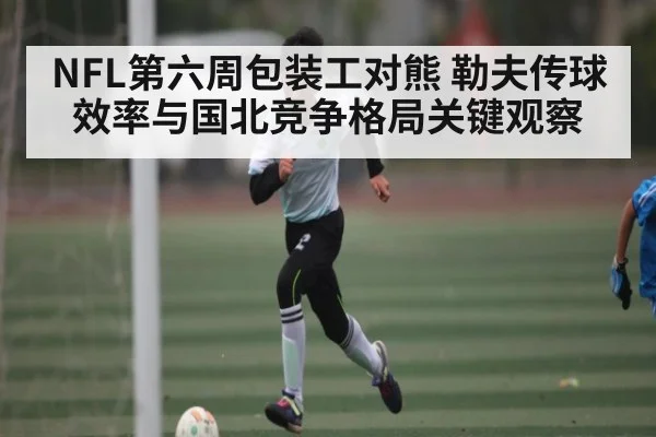 NFL第六周包装工对熊 勒夫传球效率与国北竞争格局关键观察